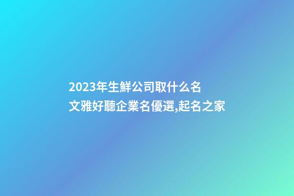 2023年生鮮公司取什么名 文雅好聽企業名優選,起名之家-第1張-公司起名-玄機派